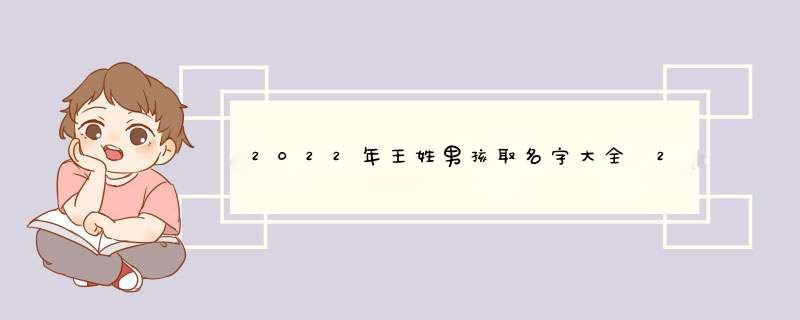 2022年王姓男孩取名字大全 2022年王姓男孩取名有哪些,第1张